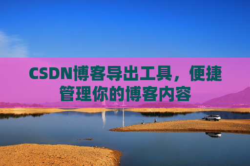 CSDN博客导出工具,便捷管理你的博客内容